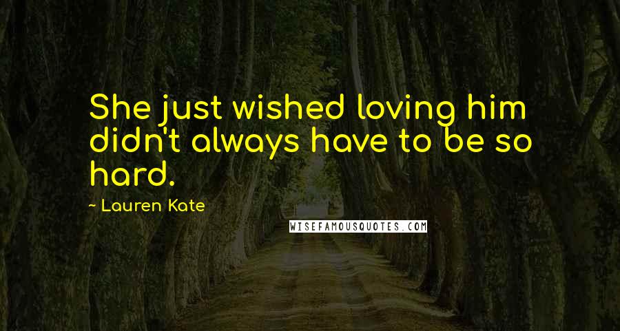 Lauren Kate Quotes: She just wished loving him didn't always have to be so hard.