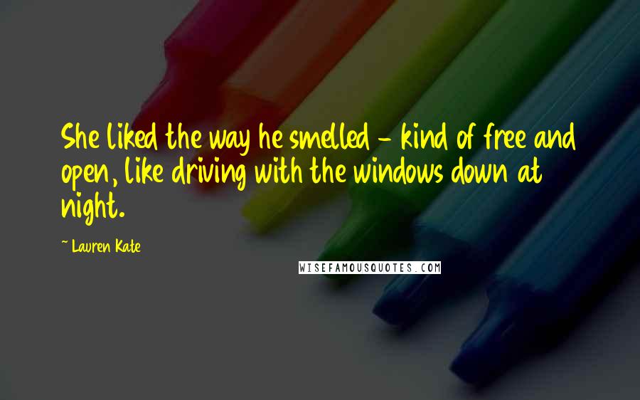 Lauren Kate Quotes: She liked the way he smelled - kind of free and open, like driving with the windows down at night.