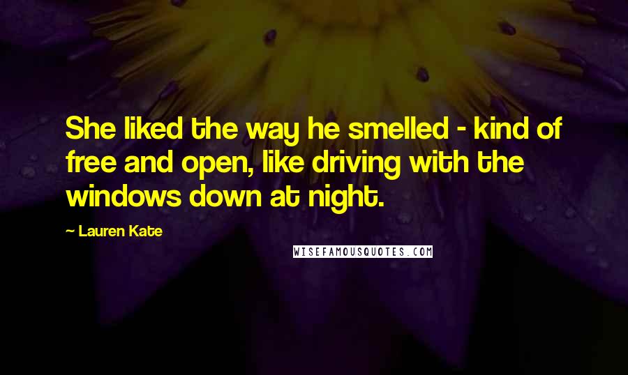 Lauren Kate Quotes: She liked the way he smelled - kind of free and open, like driving with the windows down at night.