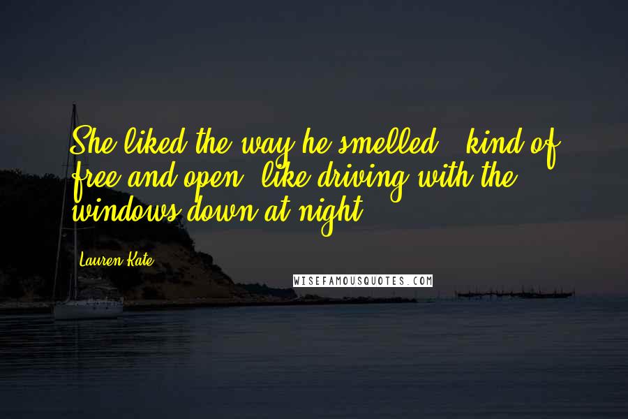 Lauren Kate Quotes: She liked the way he smelled - kind of free and open, like driving with the windows down at night.