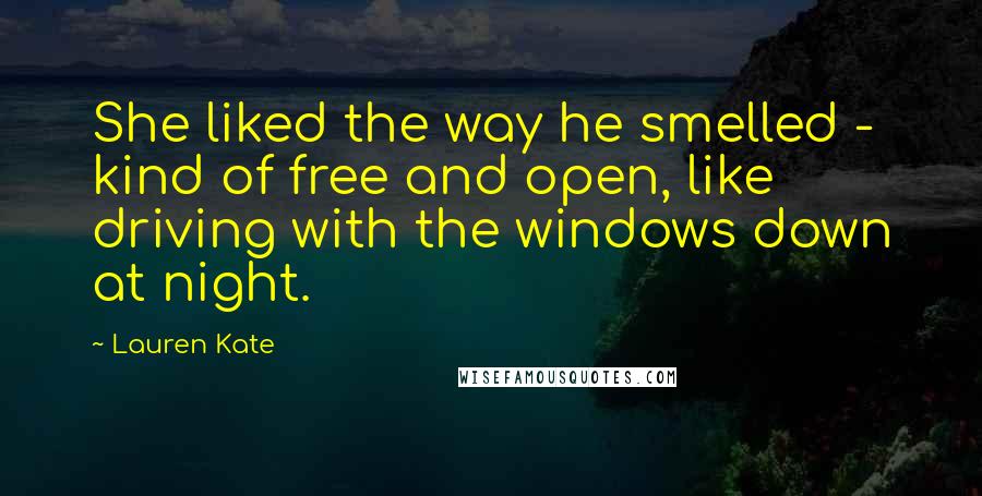 Lauren Kate Quotes: She liked the way he smelled - kind of free and open, like driving with the windows down at night.