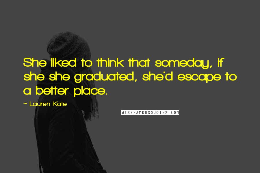 Lauren Kate Quotes: She liked to think that someday, if she she graduated, she'd escape to a better place.