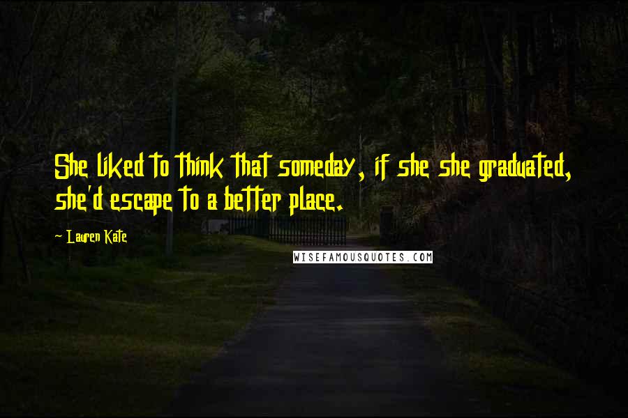 Lauren Kate Quotes: She liked to think that someday, if she she graduated, she'd escape to a better place.