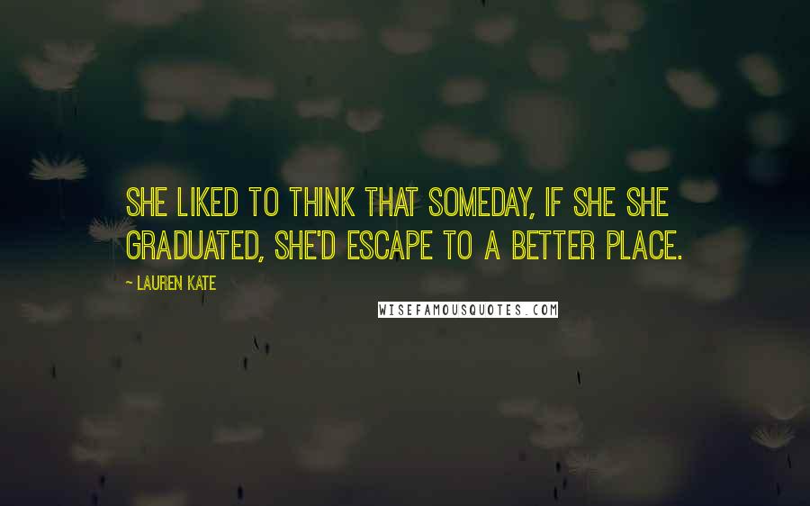 Lauren Kate Quotes: She liked to think that someday, if she she graduated, she'd escape to a better place.