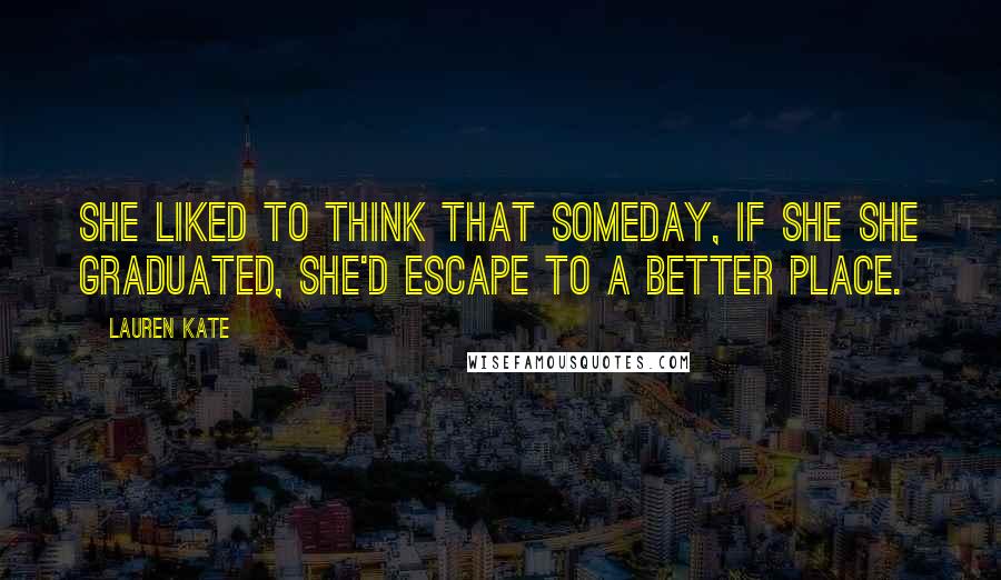 Lauren Kate Quotes: She liked to think that someday, if she she graduated, she'd escape to a better place.