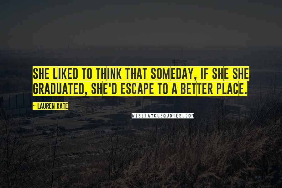 Lauren Kate Quotes: She liked to think that someday, if she she graduated, she'd escape to a better place.