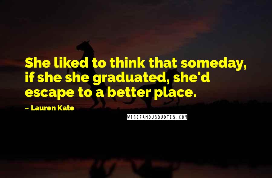 Lauren Kate Quotes: She liked to think that someday, if she she graduated, she'd escape to a better place.