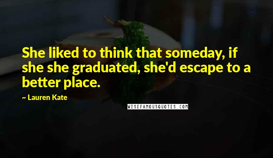 Lauren Kate Quotes: She liked to think that someday, if she she graduated, she'd escape to a better place.
