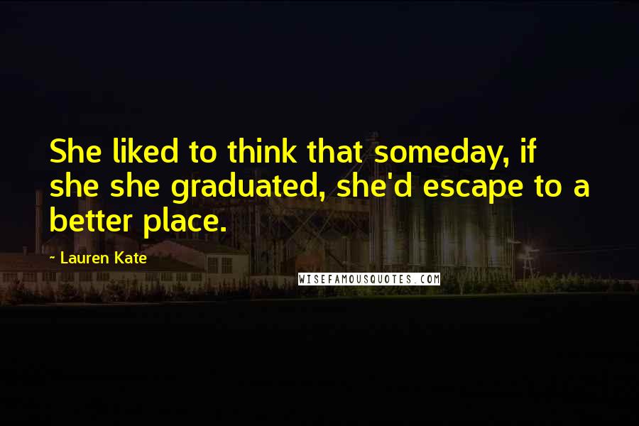 Lauren Kate Quotes: She liked to think that someday, if she she graduated, she'd escape to a better place.