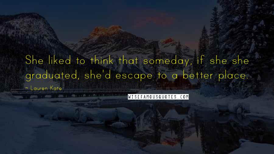 Lauren Kate Quotes: She liked to think that someday, if she she graduated, she'd escape to a better place.