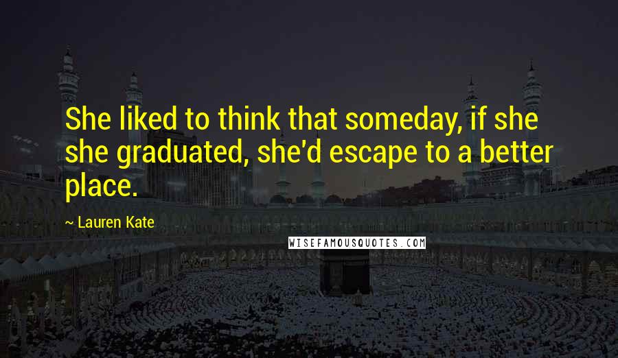 Lauren Kate Quotes: She liked to think that someday, if she she graduated, she'd escape to a better place.