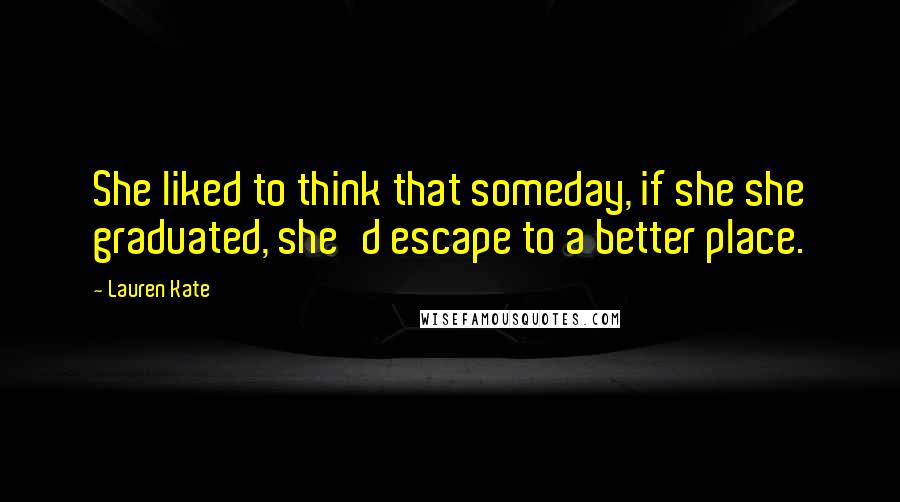 Lauren Kate Quotes: She liked to think that someday, if she she graduated, she'd escape to a better place.