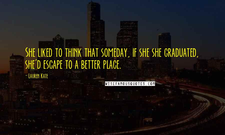 Lauren Kate Quotes: She liked to think that someday, if she she graduated, she'd escape to a better place.