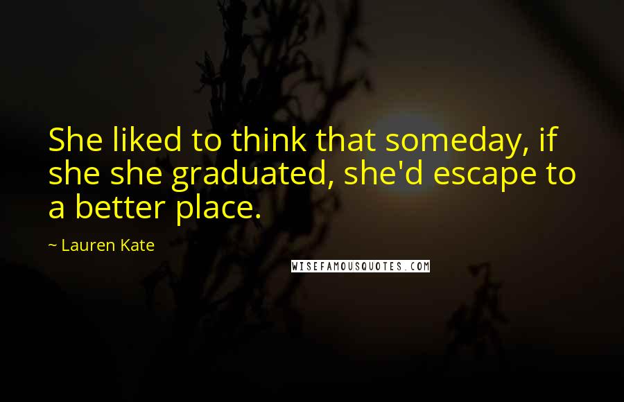 Lauren Kate Quotes: She liked to think that someday, if she she graduated, she'd escape to a better place.