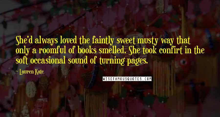 Lauren Kate Quotes: She'd always loved the faintly sweet musty way that only a roomful of books smelled. She took confirt in the soft occasional sound of turning pages.