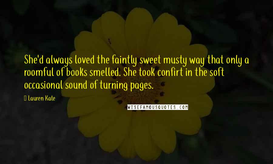 Lauren Kate Quotes: She'd always loved the faintly sweet musty way that only a roomful of books smelled. She took confirt in the soft occasional sound of turning pages.