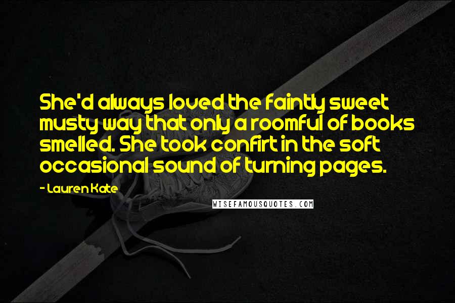 Lauren Kate Quotes: She'd always loved the faintly sweet musty way that only a roomful of books smelled. She took confirt in the soft occasional sound of turning pages.