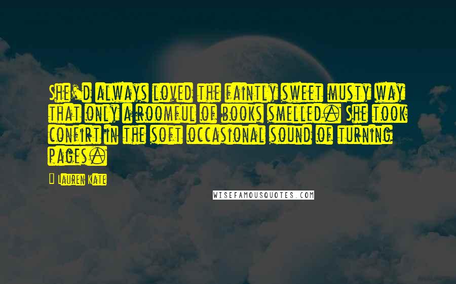 Lauren Kate Quotes: She'd always loved the faintly sweet musty way that only a roomful of books smelled. She took confirt in the soft occasional sound of turning pages.