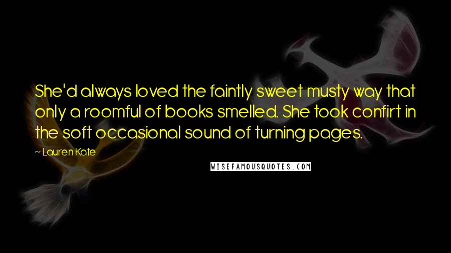 Lauren Kate Quotes: She'd always loved the faintly sweet musty way that only a roomful of books smelled. She took confirt in the soft occasional sound of turning pages.