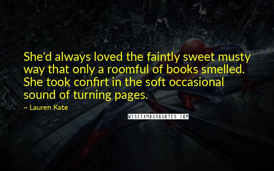 Lauren Kate Quotes: She'd always loved the faintly sweet musty way that only a roomful of books smelled. She took confirt in the soft occasional sound of turning pages.