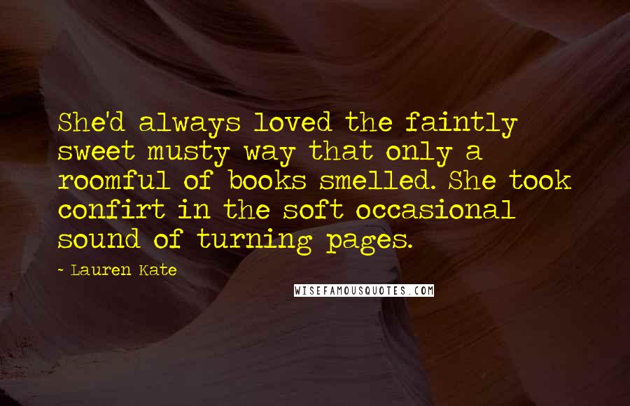 Lauren Kate Quotes: She'd always loved the faintly sweet musty way that only a roomful of books smelled. She took confirt in the soft occasional sound of turning pages.