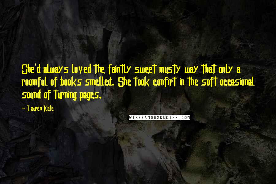 Lauren Kate Quotes: She'd always loved the faintly sweet musty way that only a roomful of books smelled. She took confirt in the soft occasional sound of turning pages.