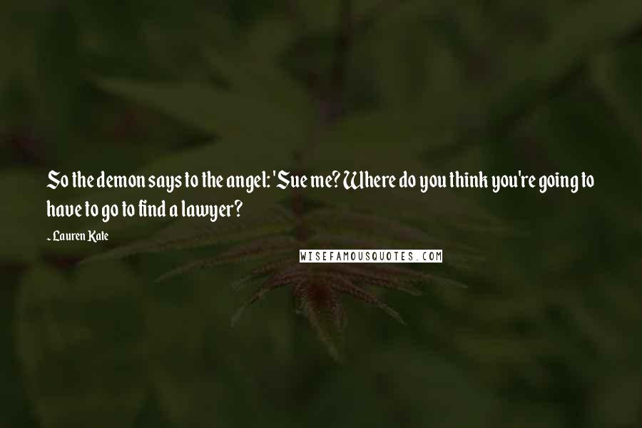 Lauren Kate Quotes: So the demon says to the angel: 'Sue me? Where do you think you're going to have to go to find a lawyer?