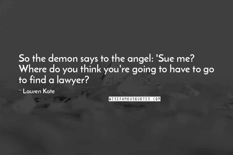 Lauren Kate Quotes: So the demon says to the angel: 'Sue me? Where do you think you're going to have to go to find a lawyer?