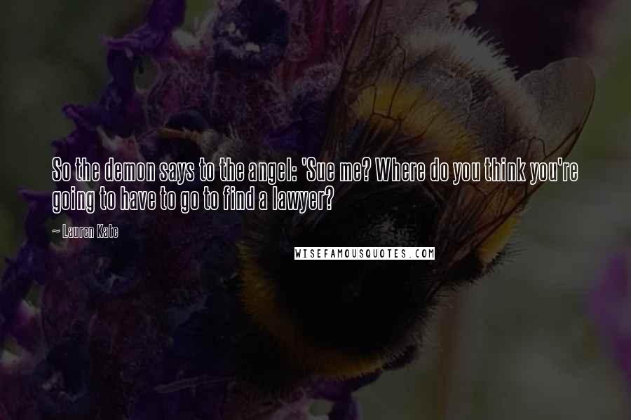 Lauren Kate Quotes: So the demon says to the angel: 'Sue me? Where do you think you're going to have to go to find a lawyer?