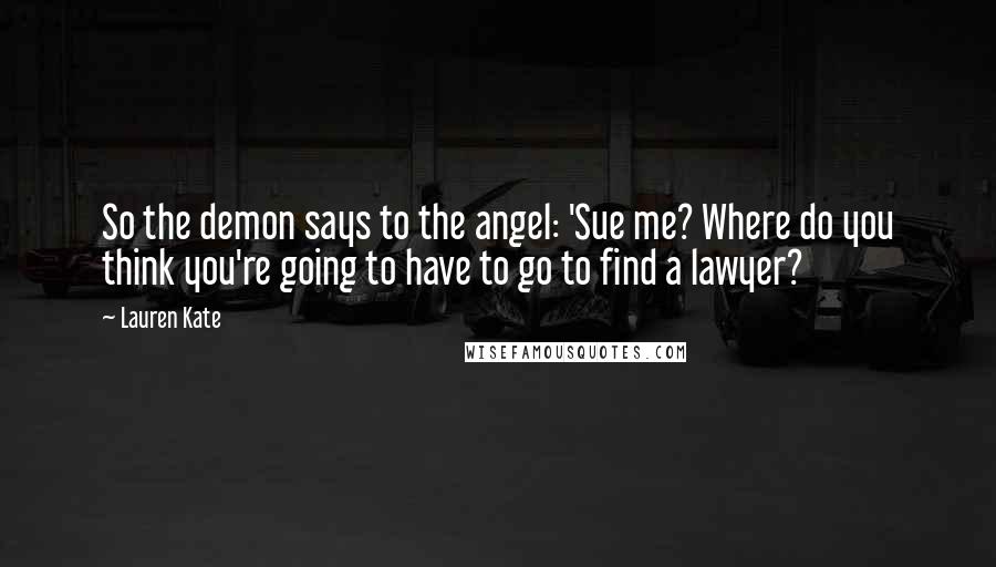 Lauren Kate Quotes: So the demon says to the angel: 'Sue me? Where do you think you're going to have to go to find a lawyer?