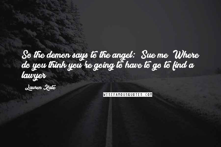 Lauren Kate Quotes: So the demon says to the angel: 'Sue me? Where do you think you're going to have to go to find a lawyer?