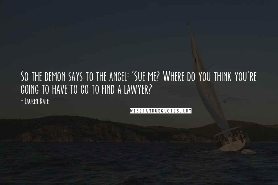 Lauren Kate Quotes: So the demon says to the angel: 'Sue me? Where do you think you're going to have to go to find a lawyer?