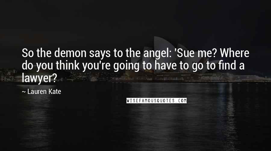 Lauren Kate Quotes: So the demon says to the angel: 'Sue me? Where do you think you're going to have to go to find a lawyer?