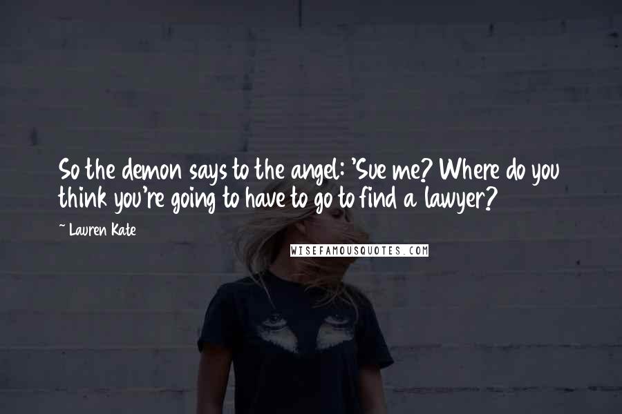 Lauren Kate Quotes: So the demon says to the angel: 'Sue me? Where do you think you're going to have to go to find a lawyer?