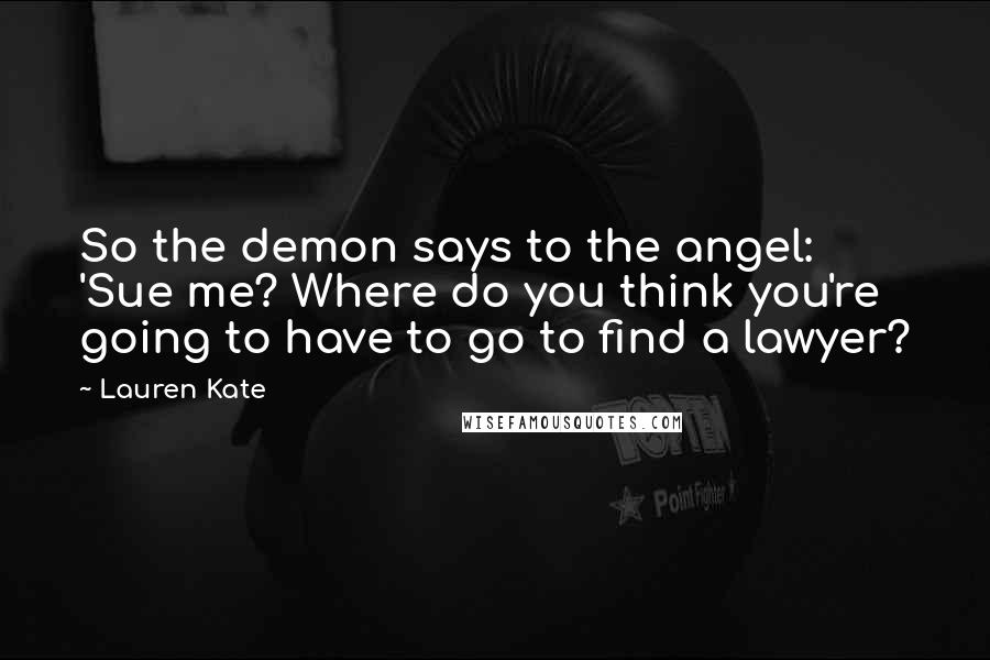 Lauren Kate Quotes: So the demon says to the angel: 'Sue me? Where do you think you're going to have to go to find a lawyer?