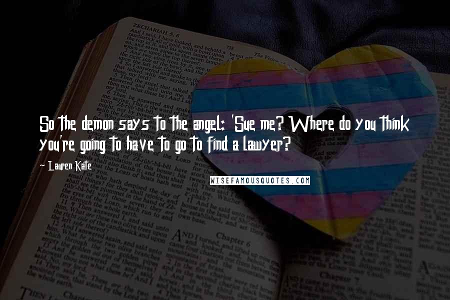 Lauren Kate Quotes: So the demon says to the angel: 'Sue me? Where do you think you're going to have to go to find a lawyer?