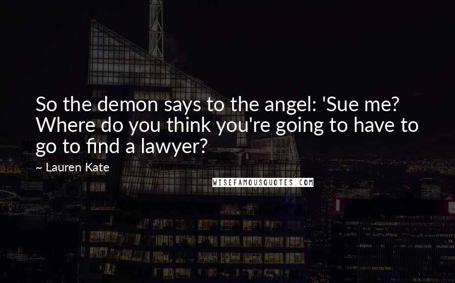 Lauren Kate Quotes: So the demon says to the angel: 'Sue me? Where do you think you're going to have to go to find a lawyer?