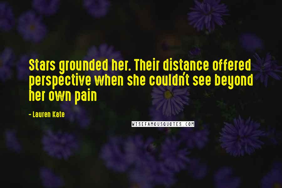 Lauren Kate Quotes: Stars grounded her. Their distance offered perspective when she couldn't see beyond her own pain