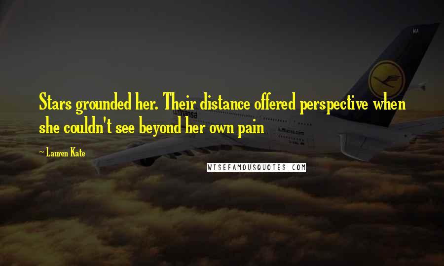 Lauren Kate Quotes: Stars grounded her. Their distance offered perspective when she couldn't see beyond her own pain