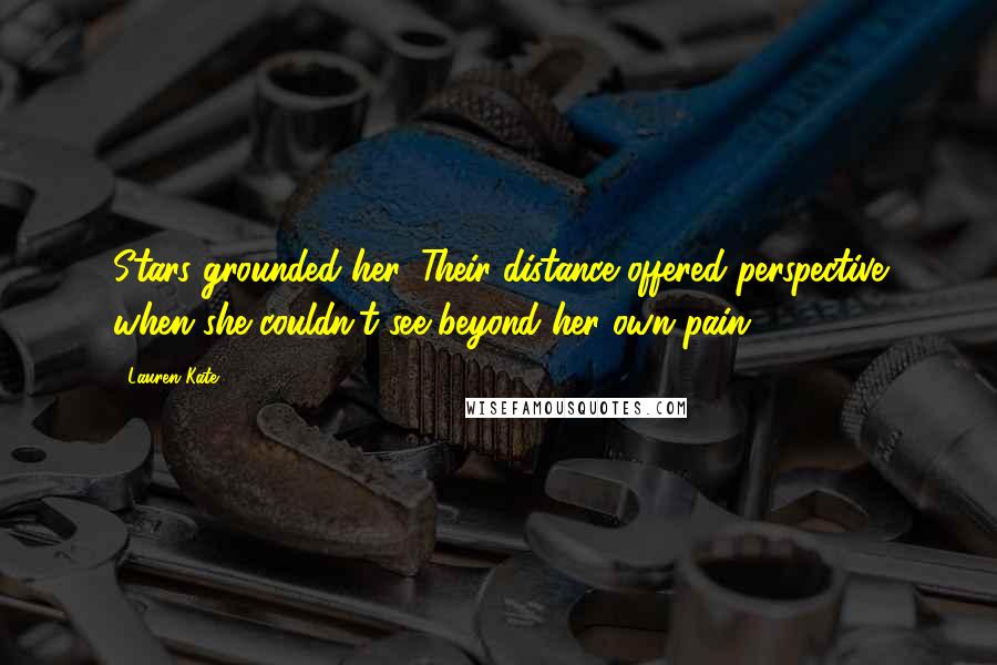 Lauren Kate Quotes: Stars grounded her. Their distance offered perspective when she couldn't see beyond her own pain