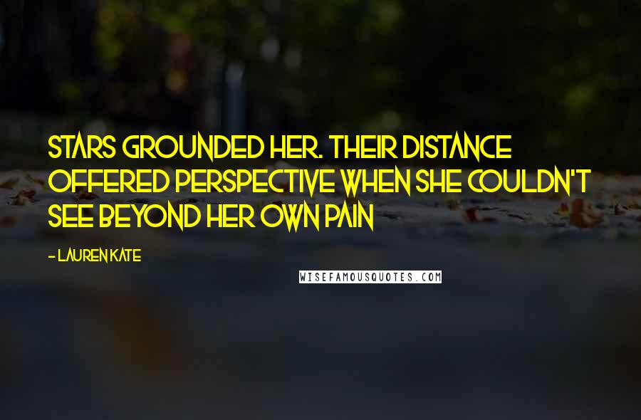 Lauren Kate Quotes: Stars grounded her. Their distance offered perspective when she couldn't see beyond her own pain
