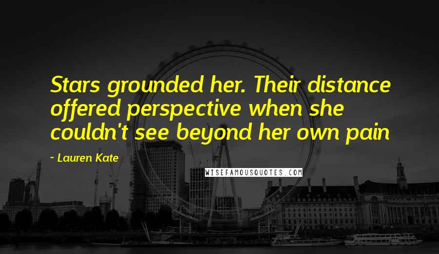 Lauren Kate Quotes: Stars grounded her. Their distance offered perspective when she couldn't see beyond her own pain