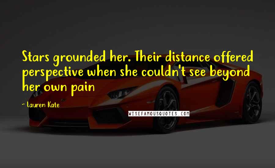 Lauren Kate Quotes: Stars grounded her. Their distance offered perspective when she couldn't see beyond her own pain