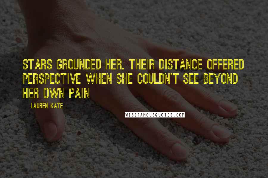 Lauren Kate Quotes: Stars grounded her. Their distance offered perspective when she couldn't see beyond her own pain