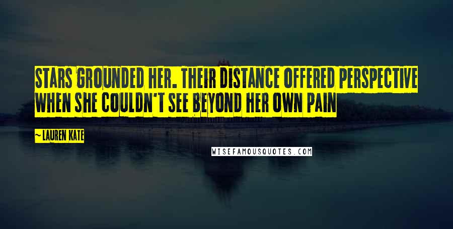 Lauren Kate Quotes: Stars grounded her. Their distance offered perspective when she couldn't see beyond her own pain