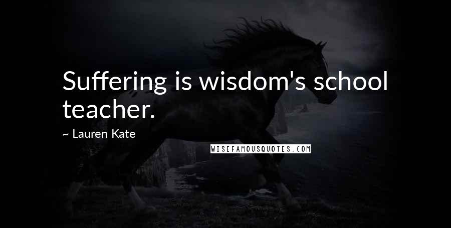 Lauren Kate Quotes: Suffering is wisdom's school teacher.