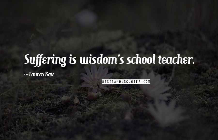 Lauren Kate Quotes: Suffering is wisdom's school teacher.