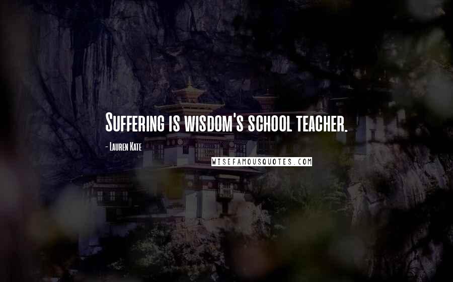 Lauren Kate Quotes: Suffering is wisdom's school teacher.