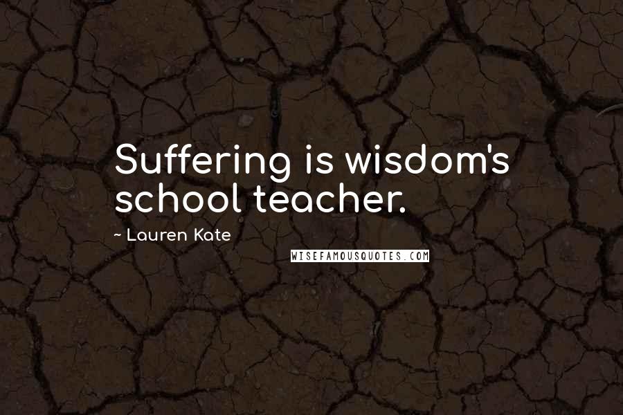 Lauren Kate Quotes: Suffering is wisdom's school teacher.