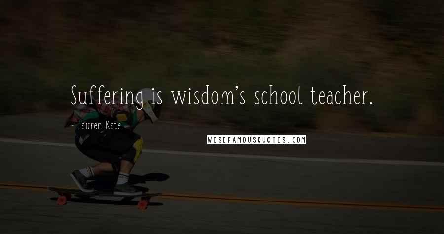 Lauren Kate Quotes: Suffering is wisdom's school teacher.